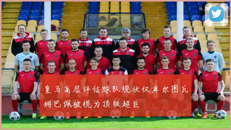皇马高层评估球队现状仅库尔图瓦姆巴佩被视为顶级超巨