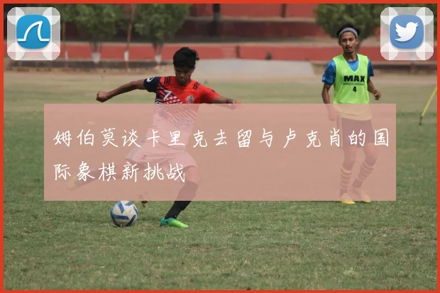 姆伯莫谈卡里克去留与卢克肖的国际象棋新挑战