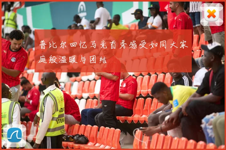 普比尔回忆马竞首秀感受如同大家庭般温暖与团结