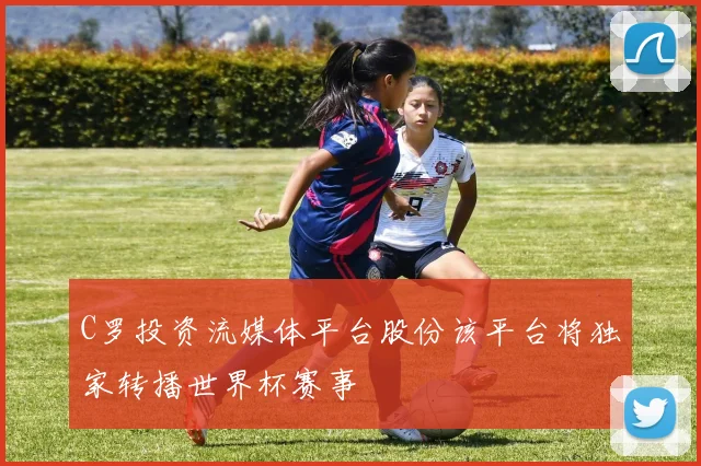 C罗投资流媒体平台股份该平台将独家转播世界杯赛事
