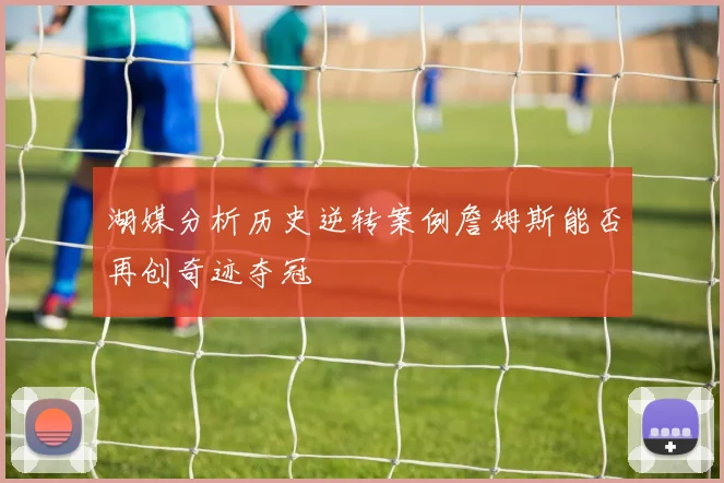 湖媒分析历史逆转案例詹姆斯能否再创奇迹夺冠
