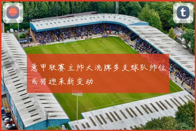 意甲联赛主帅大洗牌多支球队帅位或将迎来新变动