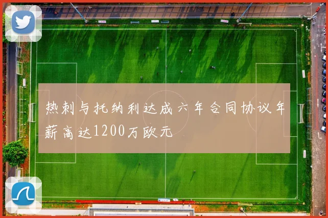 热刺与托纳利达成六年合同协议年薪高达1200万欧元