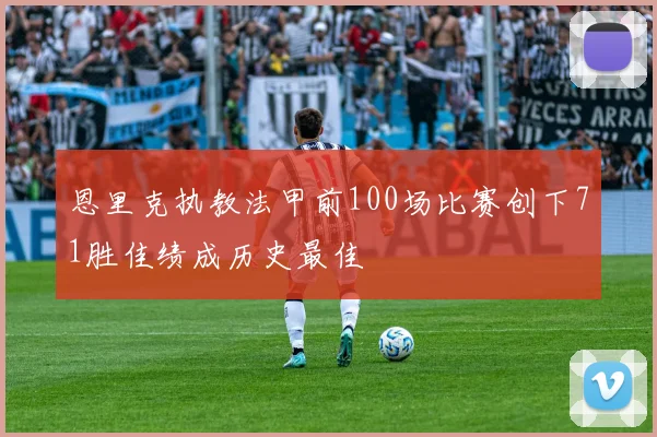恩里克执教法甲前100场比赛创下71胜佳绩成历史最佳