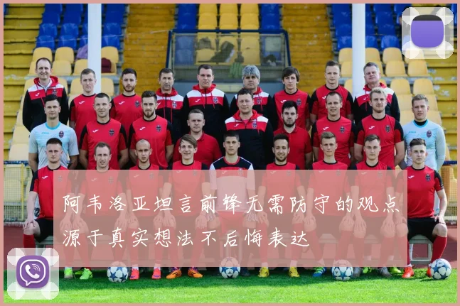 阿韦洛亚坦言前锋无需防守的观点源于真实想法不后悔表达
