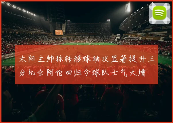 太阳主帅称转移球助攻显著提升三分机会阿伦回归令球队士气大增