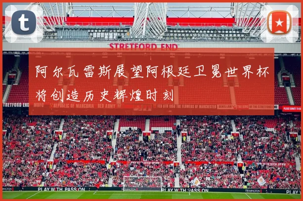 阿尔瓦雷斯展望阿根廷卫冕世界杯将创造历史辉煌时刻