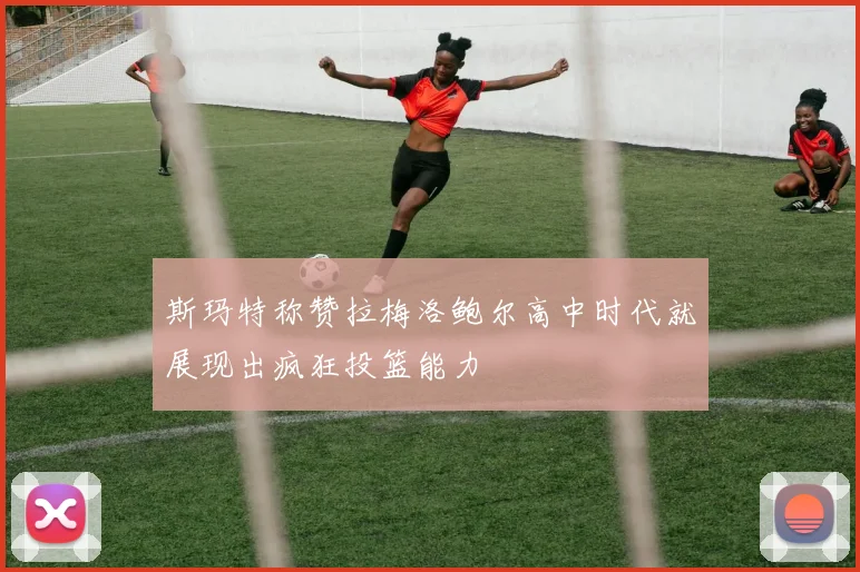 斯玛特称赞拉梅洛鲍尔高中时代就展现出疯狂投篮能力