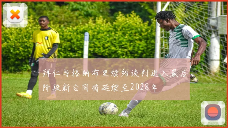 拜仁与格纳布里续约谈判进入最后阶段新合同将延续至2028年