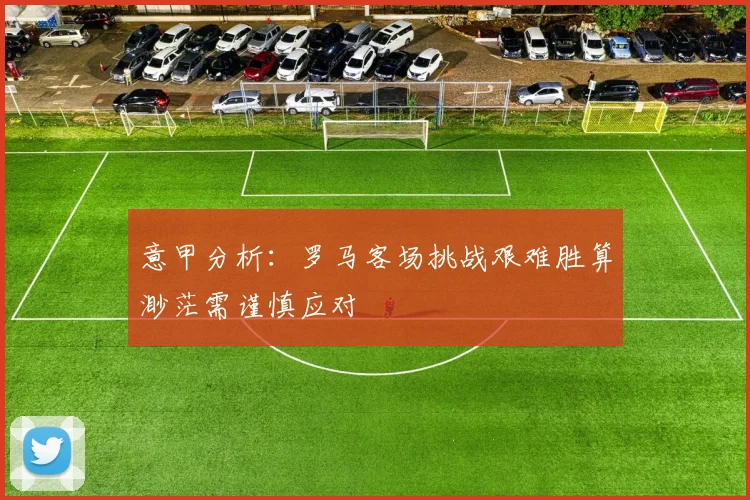 意甲分析：罗马客场挑战艰难胜算渺茫需谨慎应对