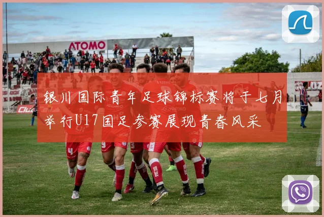 银川国际青年足球锦标赛将于七月举行U17国足参赛展现青春风采