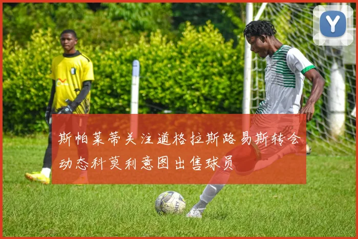 斯帕莱蒂关注道格拉斯路易斯转会动态科莫利意图出售球员