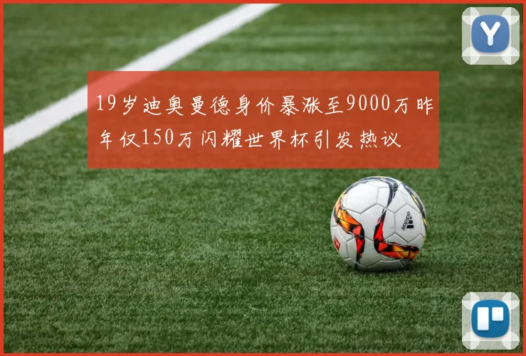 19岁迪奥曼德身价暴涨至9000万昨年仅150万闪耀世界杯引发热议