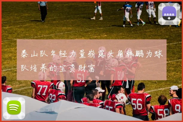 泰山队年轻力量崭露头角韩鹏为球队培养的宝贵财富