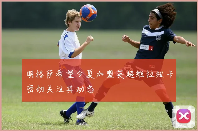 明格萨希望今夏加盟英超维拉纽卡密切关注其动态