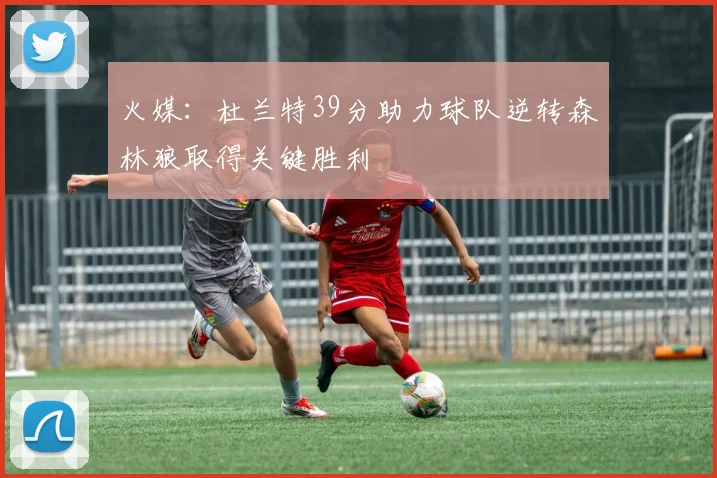 火媒：杜兰特39分助力球队逆转森林狼取得关键胜利