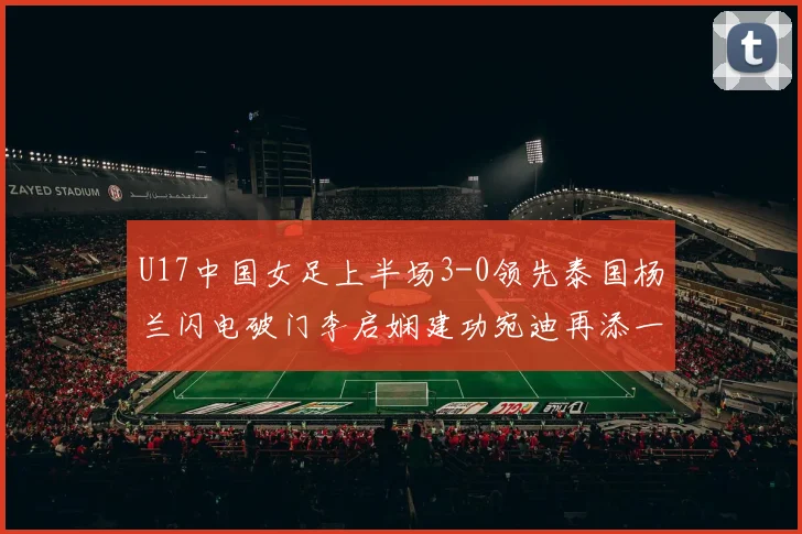 U17中国女足上半场3-0领先泰国杨兰闪电破门李启娴建功宛迪再添一分