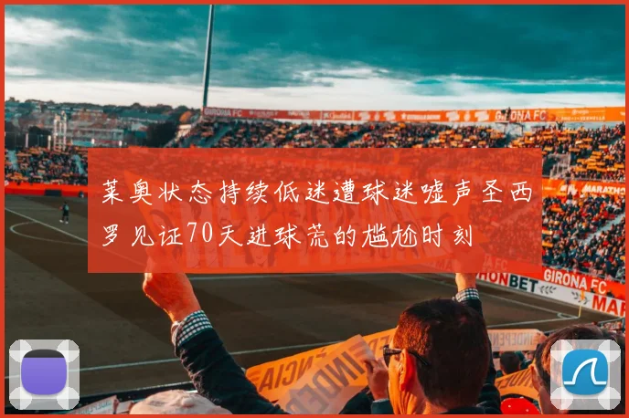 莱奥状态持续低迷遭球迷嘘声圣西罗见证70天进球荒的尴尬时刻