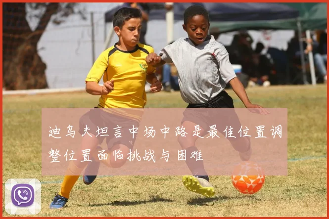 迪乌夫坦言中场中路是最佳位置调整位置面临挑战与困难