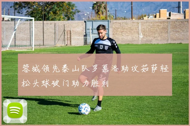 蓉城领先泰山队罗慕洛助攻茹萨轻松头球破门助力胜利